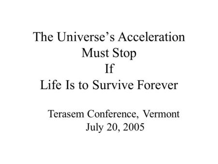 The Universe’s Acceleration Must Stop If Life Is to Survive Forever Terasem Conference, Vermont July 20, 2005.