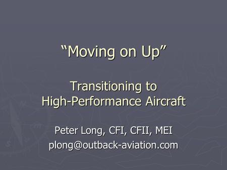 “Moving on Up” Transitioning to High-Performance Aircraft Peter Long, CFI, CFII, MEI