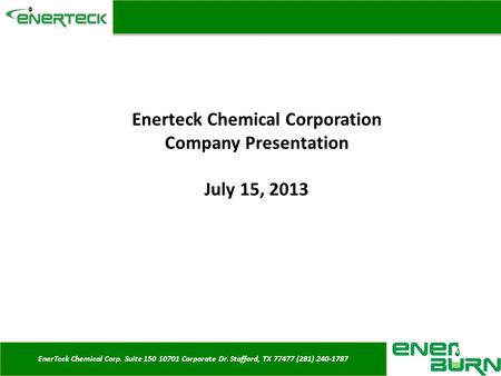 EnerTeck Chemical Corp. Suite 150 10701 Corporate Dr. Stafford, TX 77477 (281) 240-1787 Enerteck Chemical Corporation Company Presentation July 15, 2013.
