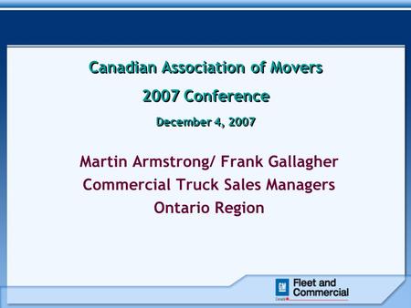 Canadian Association of Movers 2007 Conference December 4, 2007 Martin Armstrong/ Frank Gallagher Commercial Truck Sales Managers Ontario Region.
