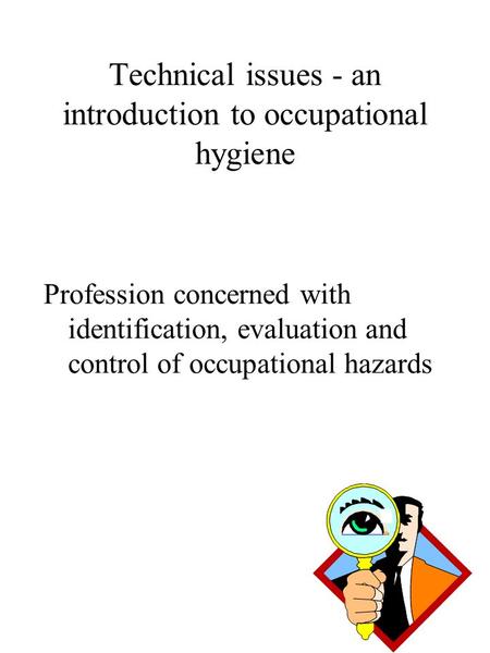 Technical issues - an introduction to occupational hygiene Profession concerned with identification, evaluation and control of occupational hazards.