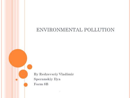 ENVIRONMENTAL POLLUTION By Redzevsriy Vladimir Speranskiy Ilya Form 8B.