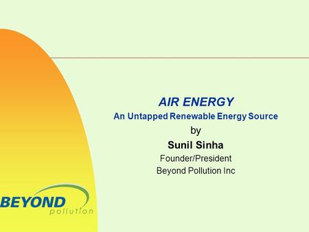 AIR ENERGY An Untapped Renewable Energy Source by Sunil Sinha Founder/President Beyond Pollution Inc.