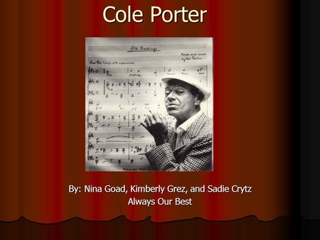Cole Porter By: Nina Goad, Kimberly Grez, and Sadie Crytz Always Our Best.