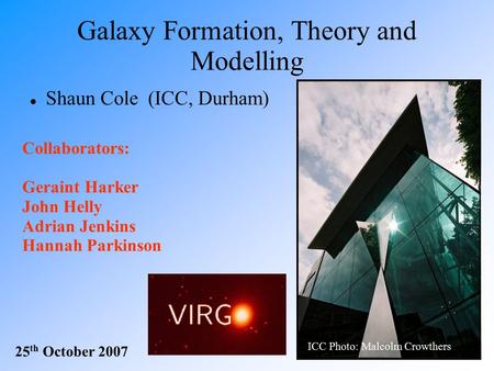 Galaxy Formation, Theory and Modelling Shaun Cole (ICC, Durham) 25 th October 2007 ICC Photo: Malcolm Crowthers Collaborators: Geraint Harker John Helly.