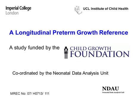 A Longitudinal Preterm Growth Reference A study funded by the MREC No: 07/ H0713/ 111 UCL Institute of Child Health Co-ordinated by the Neonatal Data Analysis.
