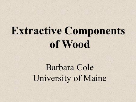 Extractive Components of Wood Barbara Cole University of Maine.
