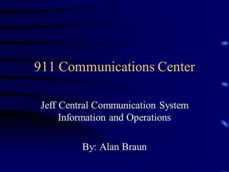911 Communications Center Jeff Central Communication System Information and Operations By: Alan Braun.