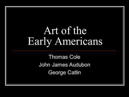Art of the Early Americans Thomas Cole John James Audubon George Catlin.
