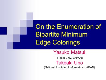On the Enumeration of Bipartite Minimum Edge Colorings Yasuko Matsui (Tokai Univ. JAPAN) Takeaki Uno (National Institute of Informatics, JAPAN)