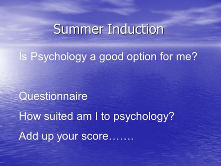 Summer Induction Is Psychology a good option for me? Questionnaire How suited am I to psychology? Add up your score…….