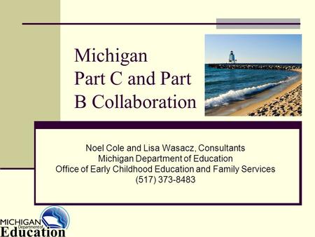 Michigan Part C and Part B Collaboration Noel Cole and Lisa Wasacz, Consultants Michigan Department of Education Office of Early Childhood Education and.