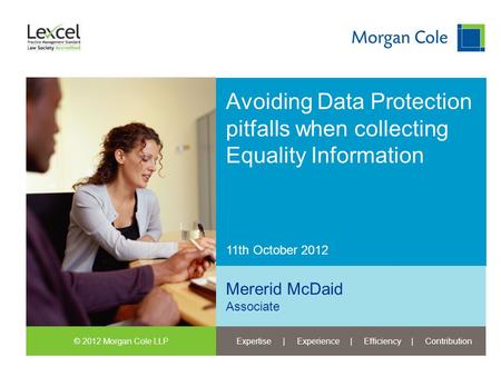 © 2012 Morgan Cole LLPExpertise | Experience | Efficiency | Contribution 11th October 2012 Avoiding Data Protection pitfalls when collecting Equality Information.