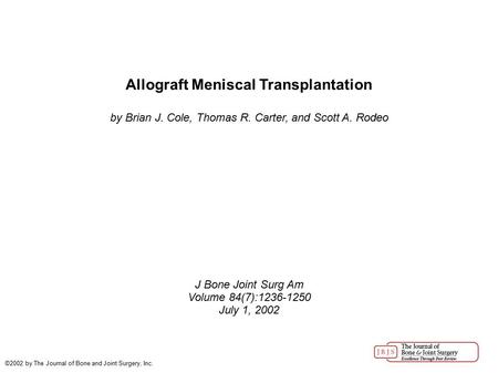 Allograft Meniscal Transplantation by Brian J. Cole, Thomas R. Carter, and Scott A. Rodeo J Bone Joint Surg Am Volume 84(7):1236-1250 July 1, 2002 ©2002.