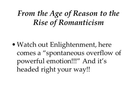 From the Age of Reason to the Rise of Romanticism Watch out Enlightenment, here comes a “spontaneous overflow of powerful emotion!!!” And it’s headed right.