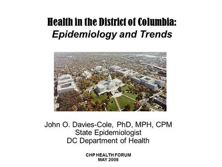Health in the District of Columbia: Epidemiology and Trends John O. Davies-Cole, PhD, MPH, CPM State Epidemiologist DC Department of Health CHP HEALTH.