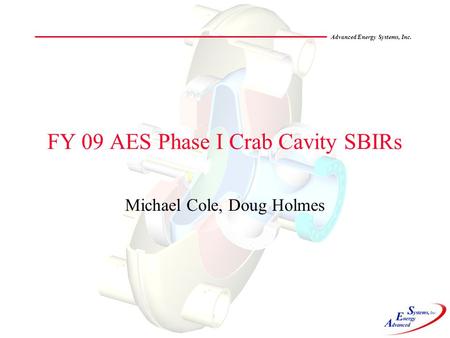 Advanced Energy Systems, Inc. FY 09 AES Phase I Crab Cavity SBIRs Michael Cole, Doug Holmes.