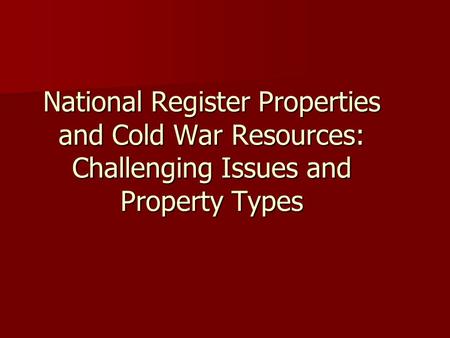 National Register Properties and Cold War Resources: Challenging Issues and Property Types.