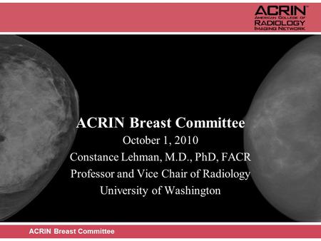 ACRIN Breast Committee October 1, 2010 Constance Lehman, M.D., PhD, FACR Professor and Vice Chair of Radiology University of Washington ACRIN Breast Committee.