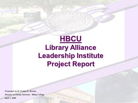 HBCU Library Alliance Leadership Institute Project Report Presented by Dr. Evelyn K. Bonner, Director of Library Services – Wiley College April 7, 2008.