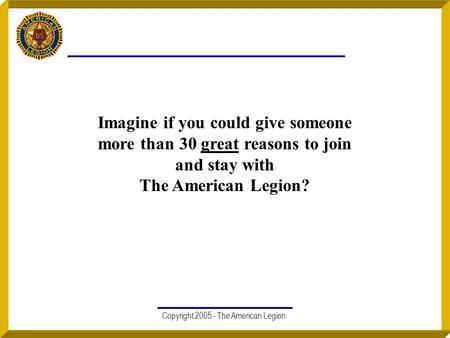 Copyright 2005 - The American Legion Imagine if you could give someone more than 30 great reasons to join and stay with The American Legion?