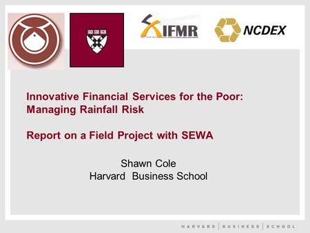 Innovative Financial Services for the Poor: Managing Rainfall Risk Report on a Field Project with SEWA Shawn Cole Harvard Business School.