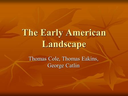 The Early American Landscape Thomas Cole, Thomas Eakins, George Catlin.