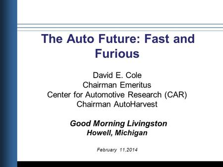 Title Date The Auto Future: Fast and Furious David E. Cole Chairman Emeritus Center for Automotive Research (CAR) Chairman AutoHarvest Good Morning Livingston.