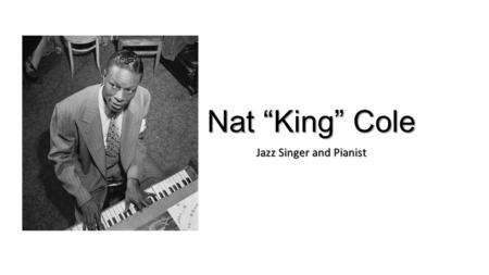 Nat “King” Cole Jazz Singer and Pianist. Born on March 17, 1919, in Montgomery, Alabama, Nat King Cole was an American musician who first became famous.