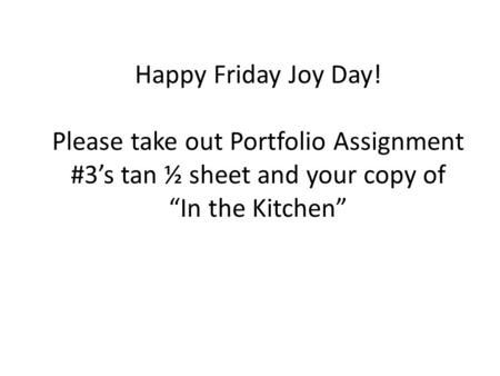 Happy Friday Joy Day! Please take out Portfolio Assignment #3’s tan ½ sheet and your copy of “In the Kitchen”