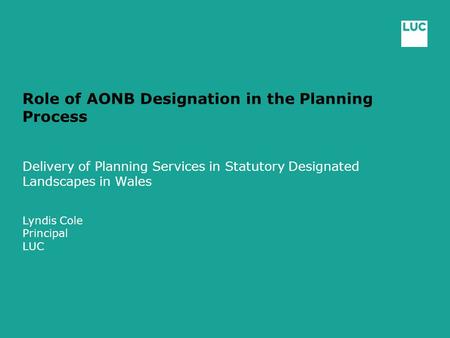 Role of AONB Designation in the Planning Process Delivery of Planning Services in Statutory Designated Landscapes in Wales Lyndis Cole Principal LUC.