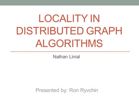 LOCALITY IN DISTRIBUTED GRAPH ALGORITHMS Nathan Linial Presented by: Ron Ryvchin.
