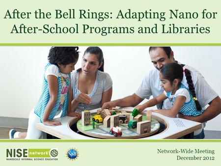 After the Bell Rings: Adapting Nano for After-School Programs and Libraries Network-Wide Meeting December 2012.