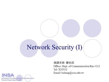 Information Networking Security and Assurance Lab National Chung Cheng University Network Security (I) 授課老師 : 鄭伯炤 Office: Dept. of Communication Rm #112.