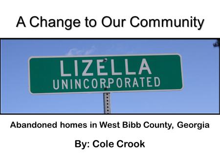A Change to Our Community Abandoned homes in West Bibb County, Georgia By: Cole Crook.
