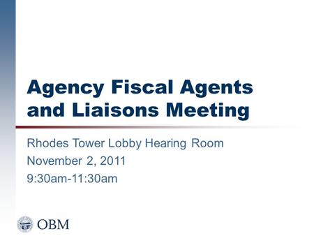 Agency Fiscal Agents and Liaisons Meeting Rhodes Tower Lobby Hearing Room November 2, 2011 9:30am-11:30am.