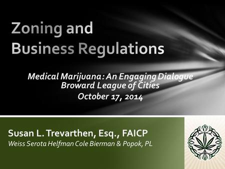 Medical Marijuana: An Engaging Dialogue Broward League of Cities October 17, 2014 Susan L. Trevarthen, Esq., FAICP Weiss Serota Helfman Cole Bierman &