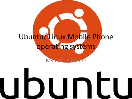 Ubuntu/ Linux Mobile Phone operating systems My Cole Eldridge.