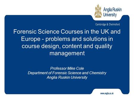Forensic Science Courses in the UK and Europe - problems and solutions in course design, content and quality management Professor Mike Cole Department.