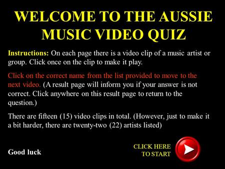 WELCOME TO THE AUSSIE MUSIC VIDEO QUIZ Instructions: On each page there is a video clip of a music artist or group. Click once on the clip to make it play.