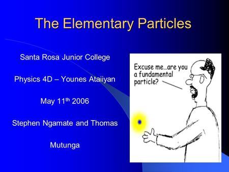 The Elementary Particles Santa Rosa Junior College Physics 4D – Younes Ataiiyan May 11 th 2006 Stephen Ngamate and Thomas Mutunga.