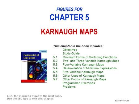©2004 Brooks/Cole FIGURES FOR CHAPTER 5 KARNAUGH MAPS Click the mouse to move to the next page. Use the ESC key to exit this chapter. This chapter in the.
