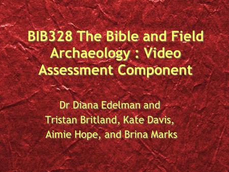 BIB328 The Bible and Field Archaeology : Video Assessment Component Dr Diana Edelman and Tristan Britland, Kate Davis, Aimie Hope, and Brina Marks Dr Diana.