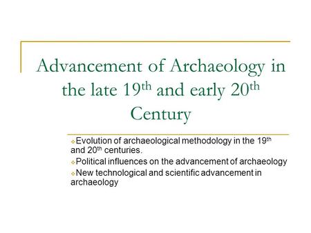 Advancement of Archaeology in the late 19 th and early 20 th Century  Evolution of archaeological methodology in the 19 th and 20 th centuries.  Political.