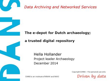 DANS is an institute of KNAW and NWO Data Archiving and Networked Services The e-depot for Dutch archaeology; a trusted digital repository Hella Hollander.
