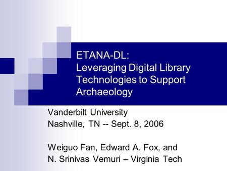 ETANA-DL: Leveraging Digital Library Technologies to Support Archaeology Vanderbilt University Nashville, TN -- Sept. 8, 2006 Weiguo Fan, Edward A. Fox,