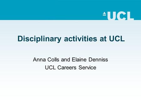 Disciplinary activities at UCL Anna Colls and Elaine Denniss UCL Careers Service.