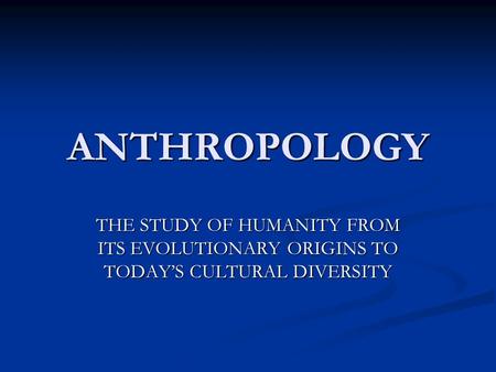 ANTHROPOLOGY THE STUDY OF HUMANITY FROM ITS EVOLUTIONARY ORIGINS TO TODAY’S CULTURAL DIVERSITY.