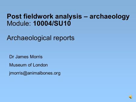 Post fieldwork analysis – archaeology Module: 10004/SU10 Archaeological reports Dr James Morris Museum of London