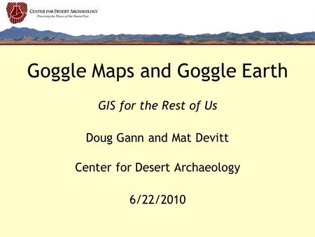 Goggle Maps and Goggle Earth GIS for the Rest of Us Doug Gann and Mat Devitt Center for Desert Archaeology 6/22/2010.